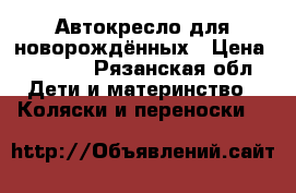 Автокресло для новорождённых › Цена ­ 1 100 - Рязанская обл. Дети и материнство » Коляски и переноски   